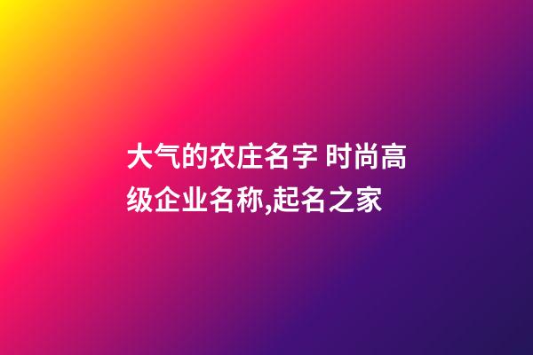 大气的农庄名字 时尚高级企业名称,起名之家-第1张-公司起名-玄机派